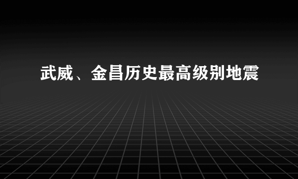 武威、金昌历史最高级别地震