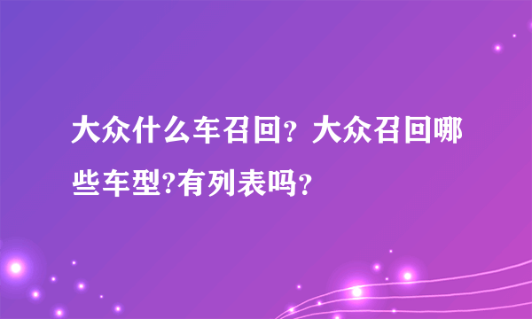 大众什么车召回？大众召回哪些车型?有列表吗？