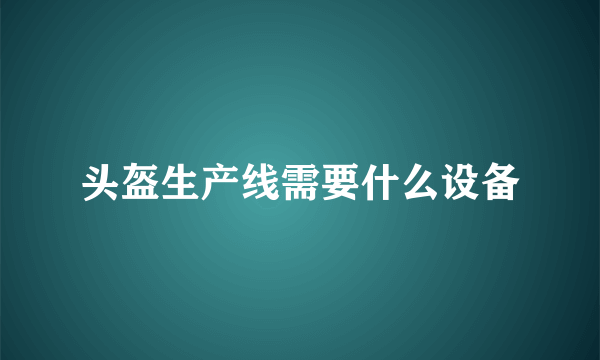 头盔生产线需要什么设备