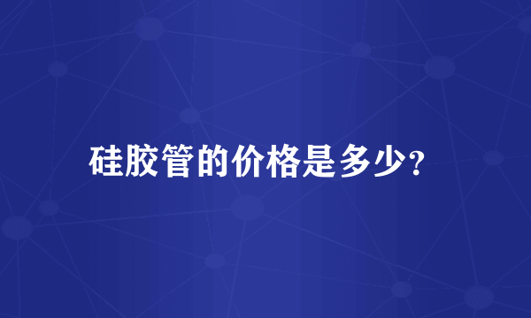 硅胶管的价格是多少？