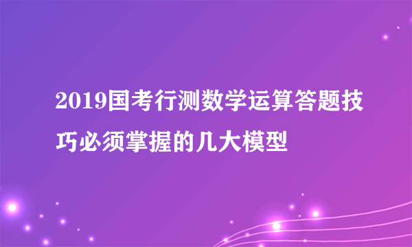 2019国考行测数学运算答题技巧必须掌握的几大模型