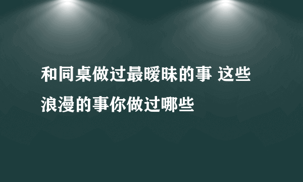 和同桌做过最暧昧的事 这些浪漫的事你做过哪些