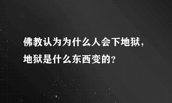 佛教认为为什么人会下地狱，地狱是什么东西变的？