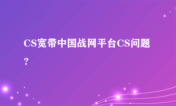 CS宽带中国战网平台CS问题？