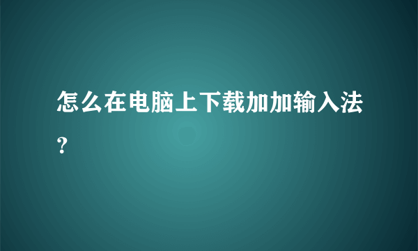 怎么在电脑上下载加加输入法？