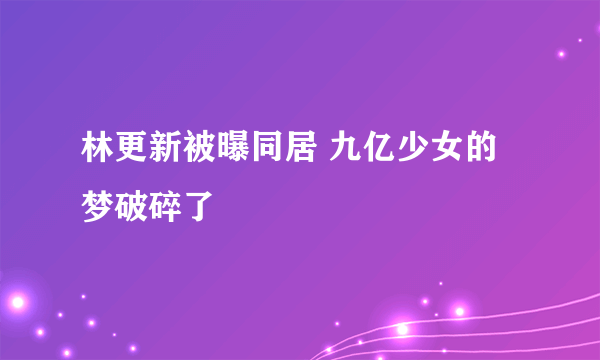 林更新被曝同居 九亿少女的梦破碎了