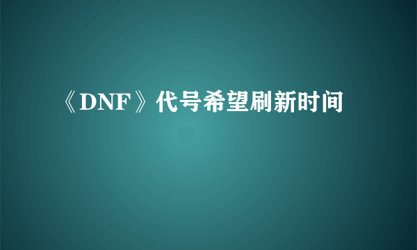 《DNF》代号希望刷新时间