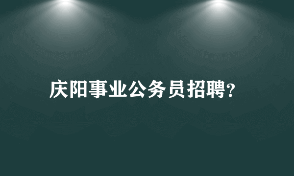 庆阳事业公务员招聘？