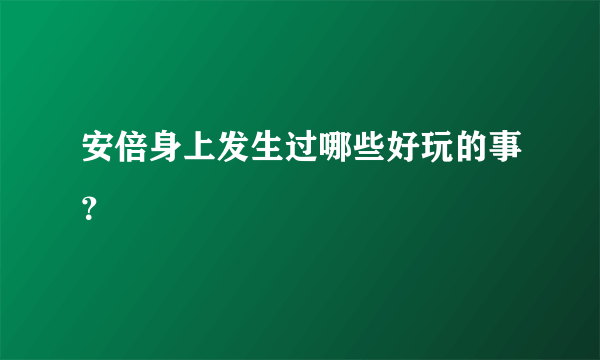 安倍身上发生过哪些好玩的事？