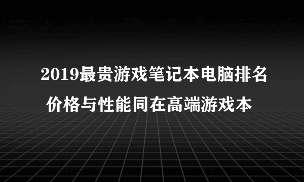 2019最贵游戏笔记本电脑排名 价格与性能同在高端游戏本