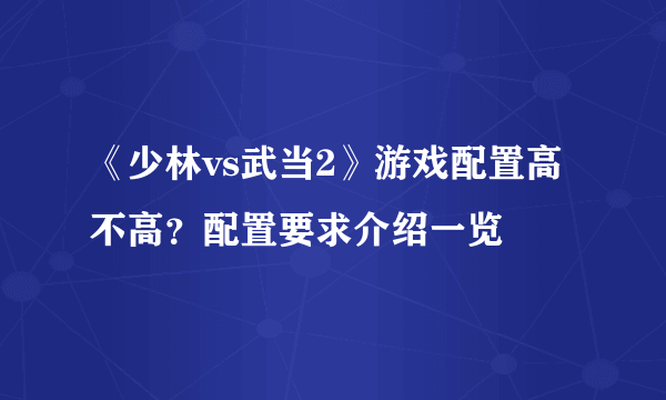 《少林vs武当2》游戏配置高不高？配置要求介绍一览