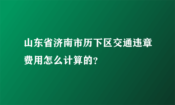 山东省济南市历下区交通违章费用怎么计算的？