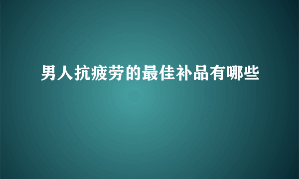 男人抗疲劳的最佳补品有哪些