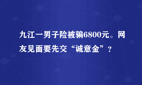 九江一男子险被骗6800元。网友见面要先交“诚意金”？