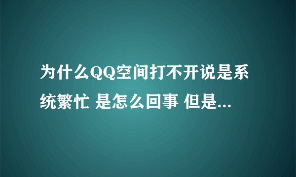 为什么QQ空间打不开说是系统繁忙 是怎么回事 但是家里的空间就可以打开别人也可以的