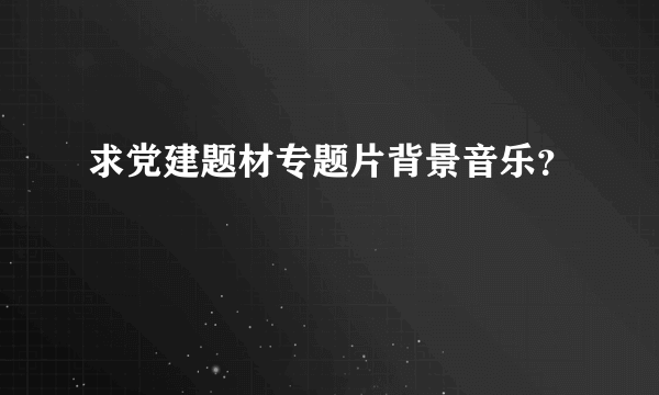 求党建题材专题片背景音乐？