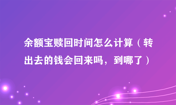 余额宝赎回时间怎么计算（转出去的钱会回来吗，到哪了）