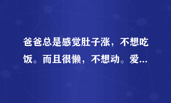 爸爸总是感觉肚子涨，不想吃饭。而且很懒，不想动。爱喝酒，以前有过肝腹水，很怕！怎么办啊？让他去医院