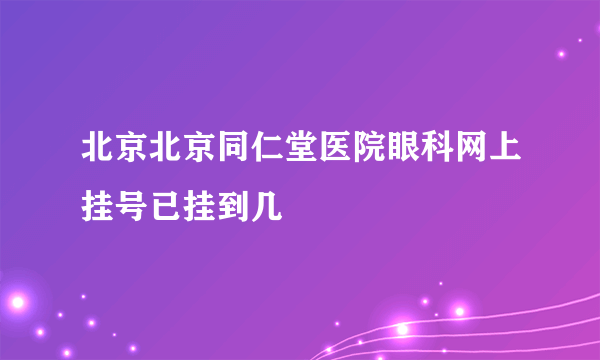 北京北京同仁堂医院眼科网上挂号已挂到几