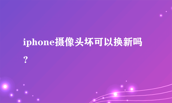 iphone摄像头坏可以换新吗？