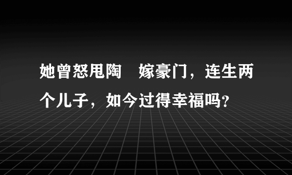 她曾怒甩陶喆嫁豪门，连生两个儿子，如今过得幸福吗？