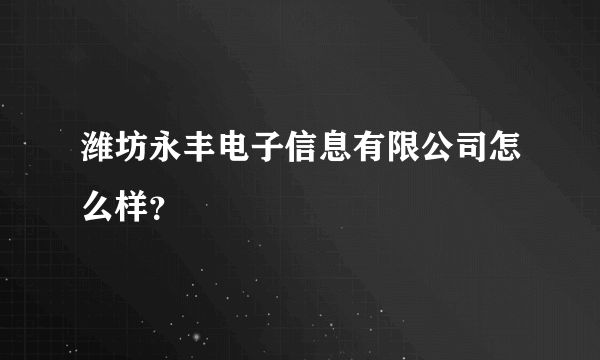 潍坊永丰电子信息有限公司怎么样？