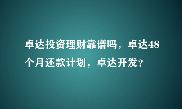 卓达投资理财靠谱吗，卓达48个月还款计划，卓达开发？