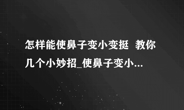 怎样能使鼻子变小变挺  教你几个小妙招_使鼻子变小的6个小窍门