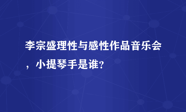 李宗盛理性与感性作品音乐会，小提琴手是谁？