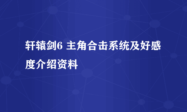 轩辕剑6 主角合击系统及好感度介绍资料