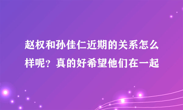 赵权和孙佳仁近期的关系怎么样呢？真的好希望他们在一起