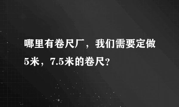 哪里有卷尺厂，我们需要定做5米，7.5米的卷尺？