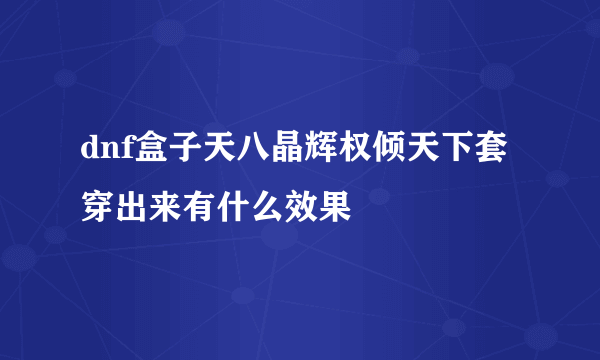 dnf盒子天八晶辉权倾天下套穿出来有什么效果