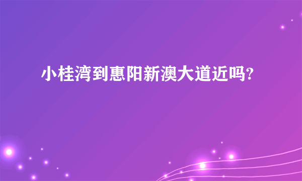 小桂湾到惠阳新澳大道近吗?