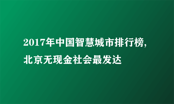 2017年中国智慧城市排行榜,北京无现金社会最发达