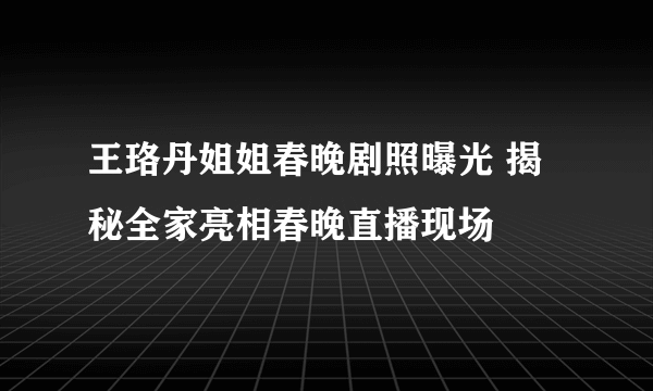 王珞丹姐姐春晚剧照曝光 揭秘全家亮相春晚直播现场