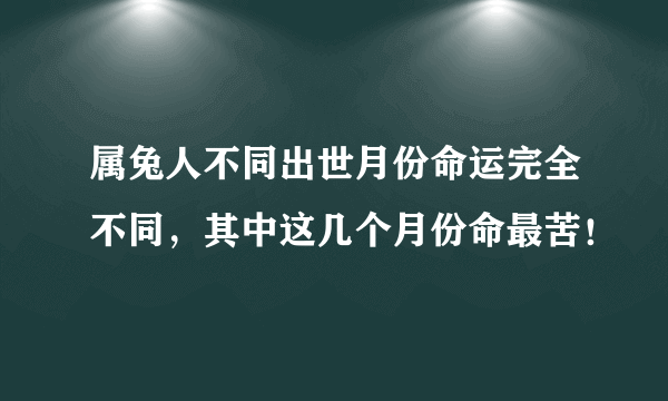 属兔人不同出世月份命运完全不同，其中这几个月份命最苦！