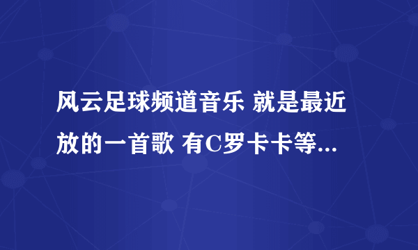 风云足球频道音乐 就是最近放的一首歌 有C罗卡卡等人过人进球什么的 很霸气激情的一首歌 求名字