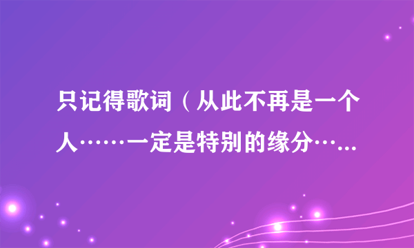 只记得歌词（从此不再是一个人……一定是特别的缘分……她将是你的新娘……），忘记歌名了，求解