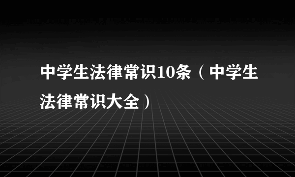 中学生法律常识10条（中学生法律常识大全）