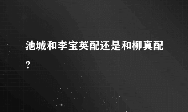 池城和李宝英配还是和柳真配？