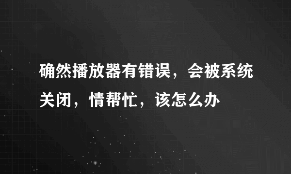 确然播放器有错误，会被系统关闭，情帮忙，该怎么办