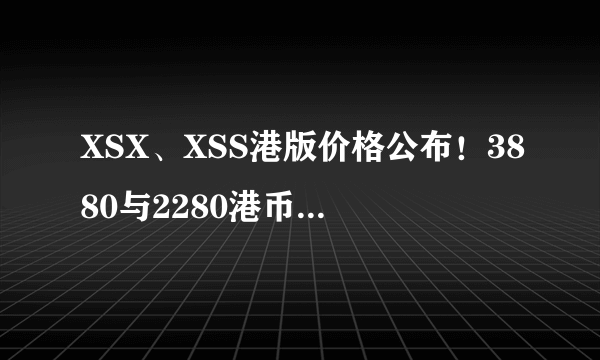 XSX、XSS港版价格公布！3880与2280港币 11月10日全球同步发售