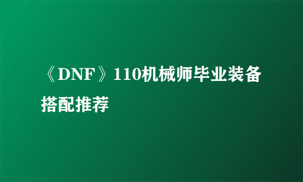 《DNF》110机械师毕业装备搭配推荐