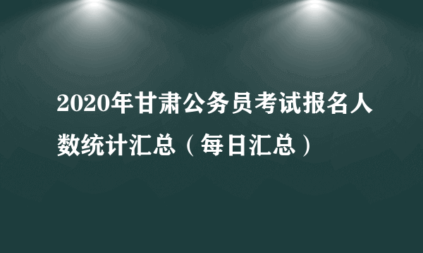 2020年甘肃公务员考试报名人数统计汇总（每日汇总）