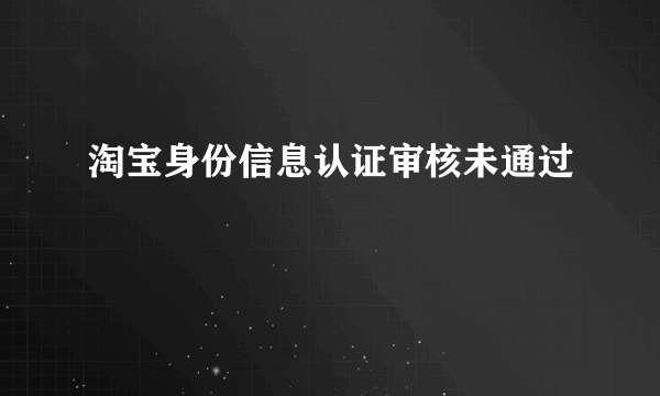 淘宝身份信息认证审核未通过