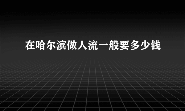 在哈尔滨做人流一般要多少钱