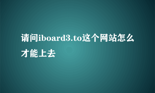 请问iboard3.to这个网站怎么才能上去