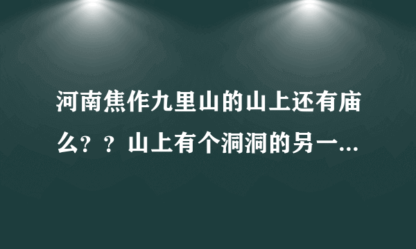 河南焦作九里山的山上还有庙么？？山上有个洞洞的另一个洞口通到哪里？