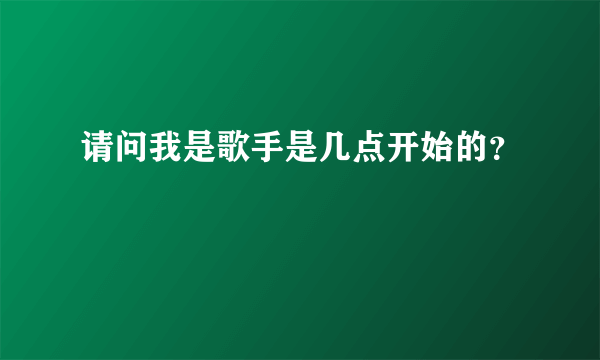 请问我是歌手是几点开始的？